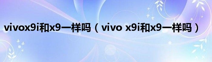 vivox9i和x9一样吗（vivo x9i和x9一样吗）