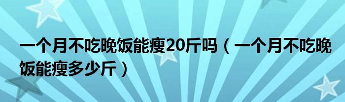 一个月不吃晚饭能瘦20斤吗（一个月不吃晚饭能瘦多少斤）