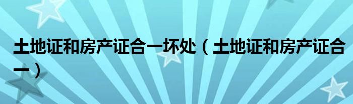 土地证和房产证合一坏处（土地证和房产证合一）