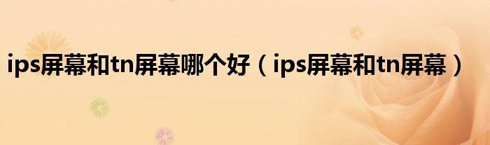 ips屏幕和tn屏幕哪个好（ips屏幕和tn屏幕）