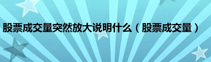 股票成交量突然放大说明什么（股票成交量）