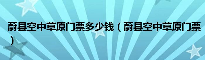 蔚县空中草原门票多少钱（蔚县空中草原门票）