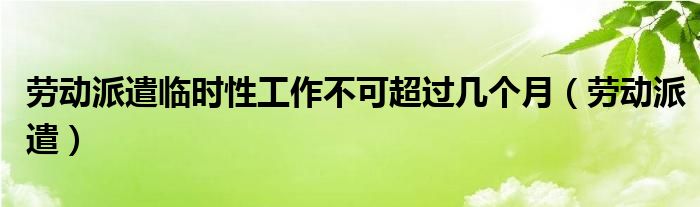 劳动派遣临时性工作不可超过几个月（劳动派遣）