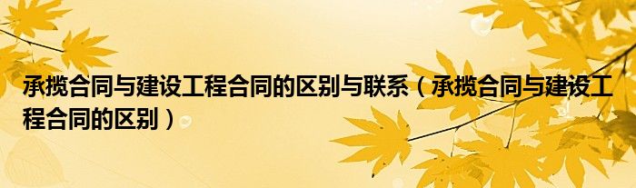 承揽合同与建设工程合同的区别与联系（承揽合同与建设工程合同的区别）