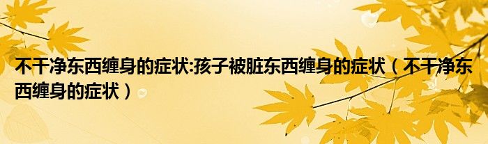 不干净东西缠身的症状:孩子被脏东西缠身的症状（不干净东西缠身的症状）