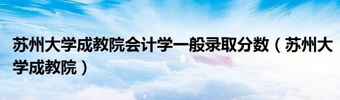 苏州大学成教院会计学一般录取分数（苏州大学成教院）