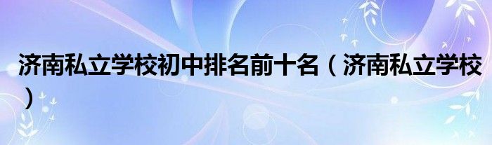 济南私立学校初中排名前十名（济南私立学校）