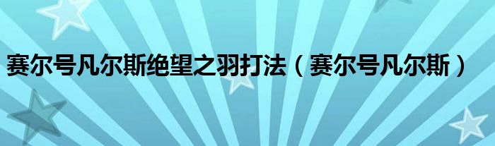 赛尔号凡尔斯绝望之羽打法（赛尔号凡尔斯）