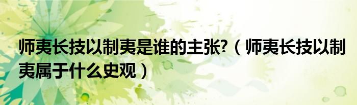 师夷长技以制夷是谁的主张?（师夷长技以制夷属于什么史观）