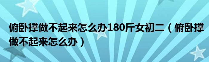 俯卧撑做不起来怎么办180斤女初二（俯卧撑做不起来怎么办）