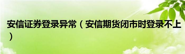 安信证券登录异常（安信期货闭市时登录不上）