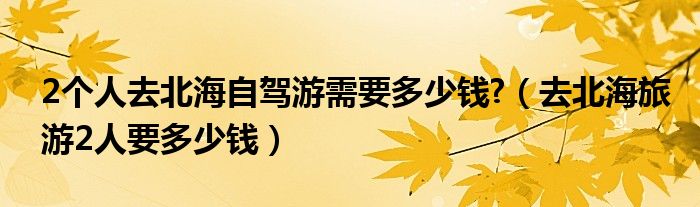 2个人去北海自驾游需要多少钱?（去北海旅游2人要多少钱）