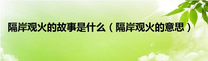 隔岸观火的故事是什么（隔岸观火的意思）