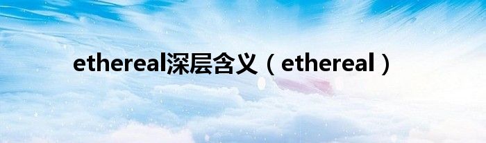 ethereal深层含义（ethereal）