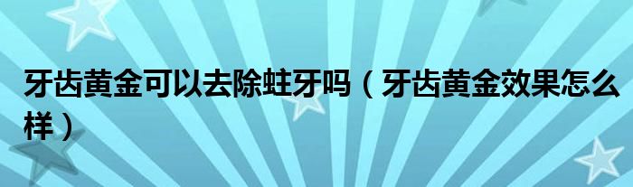 牙齿黄金可以去除蛀牙吗（牙齿黄金效果怎么样）