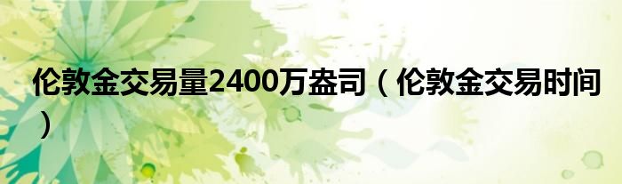 伦敦金交易量2400万盎司（伦敦金交易时间）