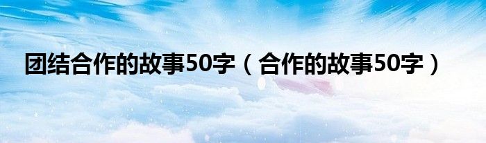 团结合作的故事50字（合作的故事50字）