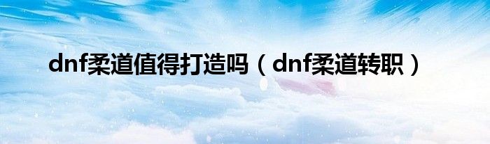 dnf柔道值得打造吗（dnf柔道转职）