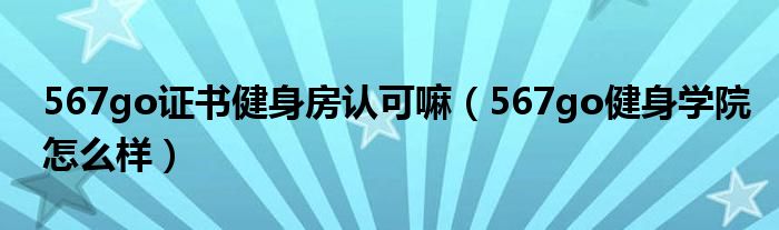 567go证书健身房认可嘛（567go健身学院怎么样）