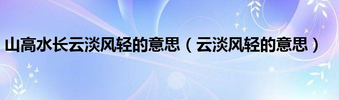 山高水长云淡风轻的意思（云淡风轻的意思）