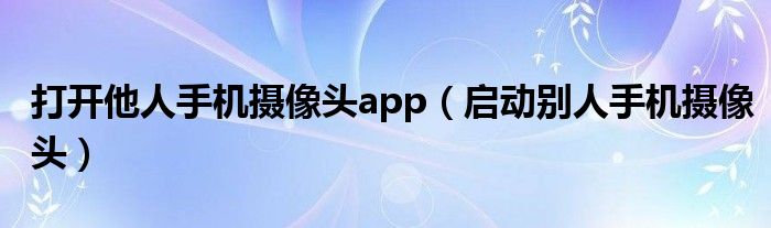 打开他人手机摄像头app（启动别人手机摄像头）