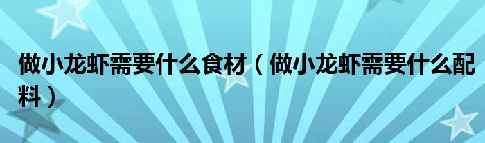 做小龙虾需要什么食材（做小龙虾需要什么配料）