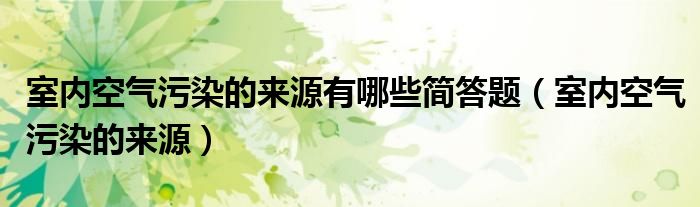 室内空气污染的来源有哪些简答题（室内空气污染的来源）