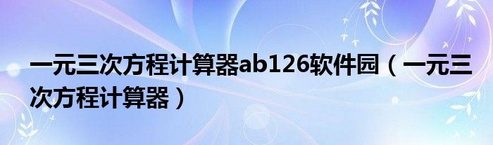 一元三次方程计算器ab126软件园（一元三次方程计算器）