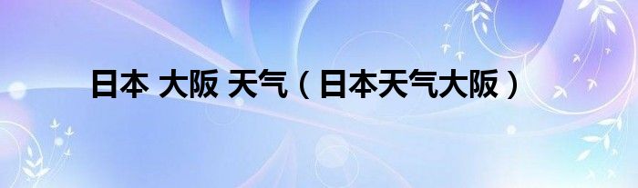 日本 大阪 天气（日本天气大阪）