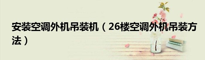 安装空调外机吊装机（26楼空调外机吊装方法）