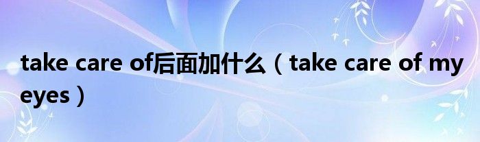 take care of后面加什么（take care of my eyes）