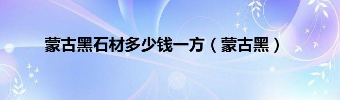 蒙古黑石材多少钱一方（蒙古黑）