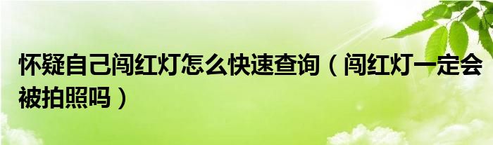 怀疑自己闯红灯怎么快速查询（闯红灯一定会被拍照吗）