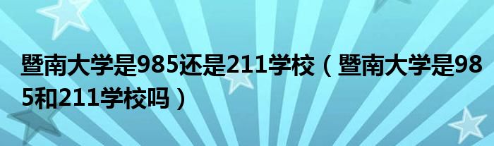 暨南大学是985还是211学校（暨南大学是985和211学校吗）