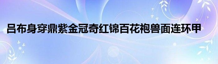 吕布身穿鼎紫金冠奇红锦百花袍兽面连环甲