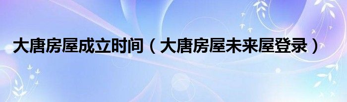 大唐房屋成立时间（大唐房屋未来屋登录）