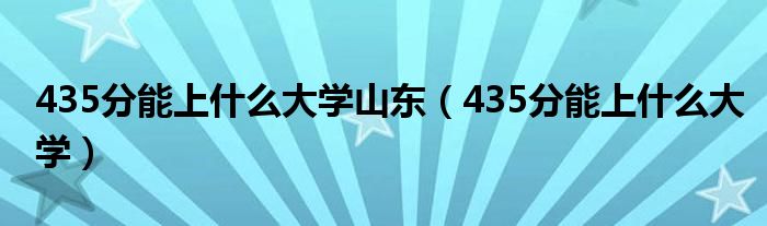 435分能上什么大学山东（435分能上什么大学）