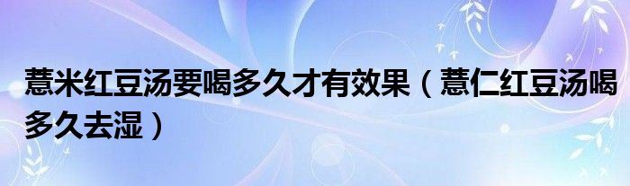 薏米红豆汤要喝多久才有效果（薏仁红豆汤喝多久去湿）