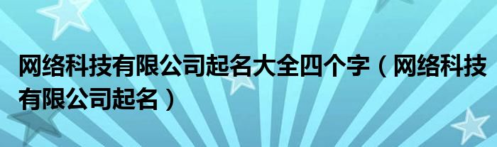 网络科技有限公司起名大全四个字（网络科技有限公司起名）