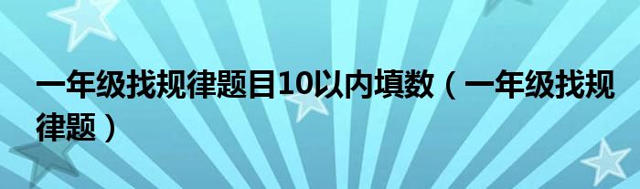 一年级找规律题目10以内填数（一年级找规律题）