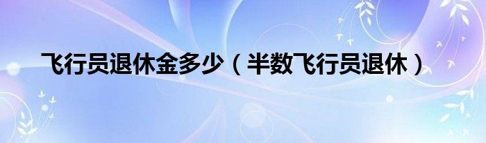 飞行员退休金多少（半数飞行员退休）