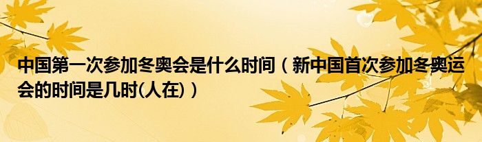 中国第一次参加冬奥会是什么时间（新中国首次参加冬奥运会的时间是几时(人在)）