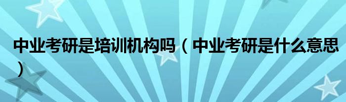 中业考研是培训机构吗（中业考研是什么意思）