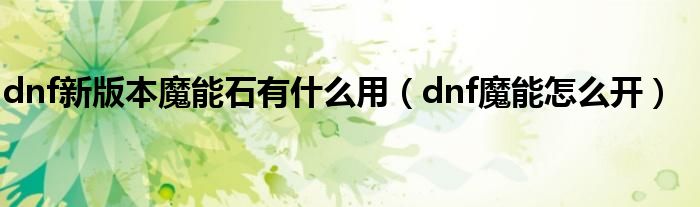 dnf新版本魔能石有什么用（dnf魔能怎么开）