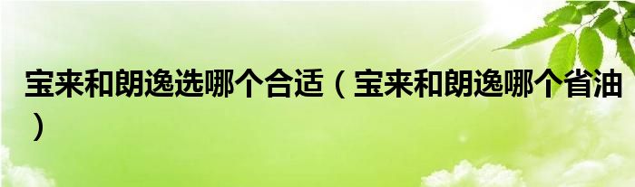 宝来和朗逸选哪个合适（宝来和朗逸哪个省油）