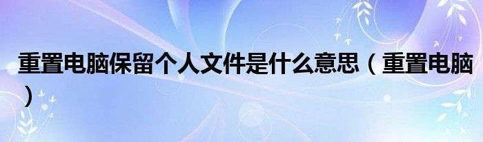 重置电脑保留个人文件是什么意思（重置电脑）