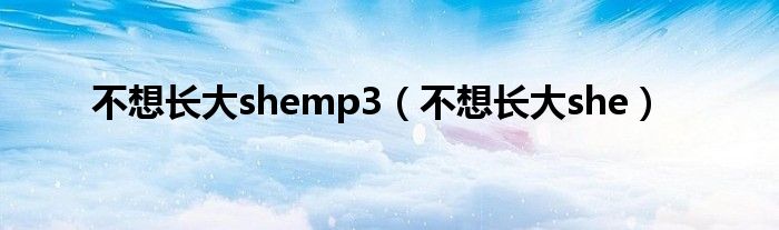 不想长大shemp3（不想长大she）