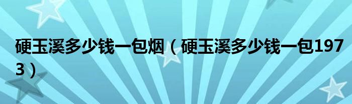 硬玉溪多少钱一包烟（硬玉溪多少钱一包1973）