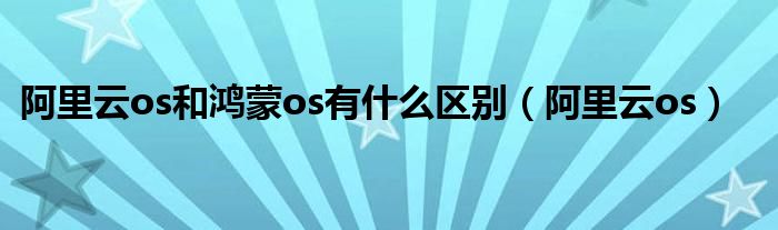 阿里云os和鸿蒙os有什么区别（阿里云os）