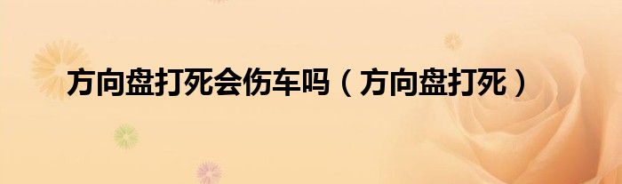 方向盘打死会伤车吗（方向盘打死）